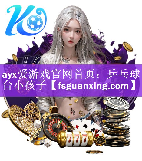 ayx爱游戏官网首页：乒乓球台小孩子