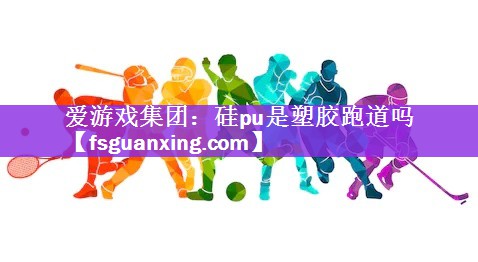 爱游戏集团：硅pu是塑胶跑道吗