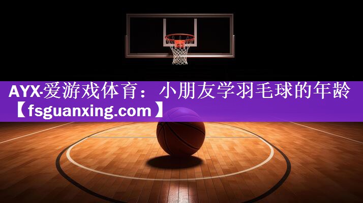 <strong>AYX·爱游戏体育：小朋友学羽毛球的年龄</strong>