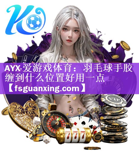 AYX·爱游戏体育：羽毛球手胶缠到什么位置好用一点