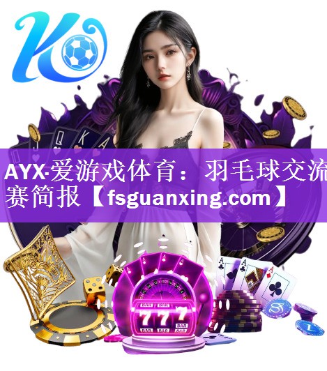 AYX·爱游戏体育：羽毛球交流赛简报