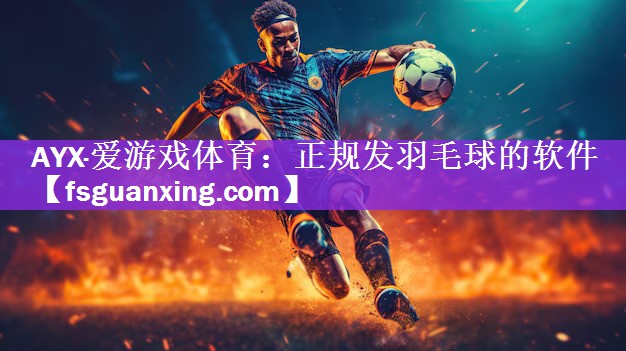 AYX·爱游戏体育：正规发羽毛球的软件