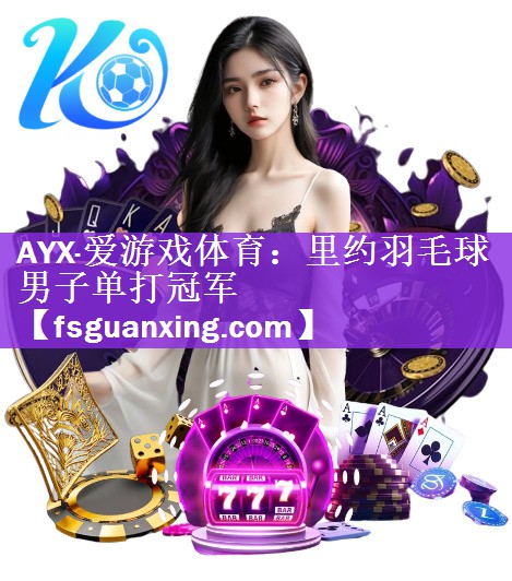 AYX·爱游戏体育：里约羽毛球男子单打冠军