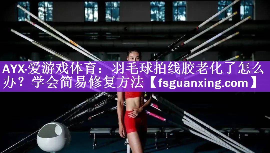 <strong>AYX·爱游戏体育：羽毛球拍线胶老化了怎么办？学会简易修复方法</strong>