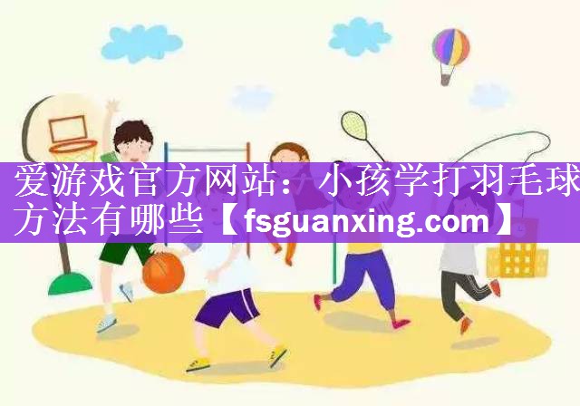 小孩学打羽毛球方法有哪些